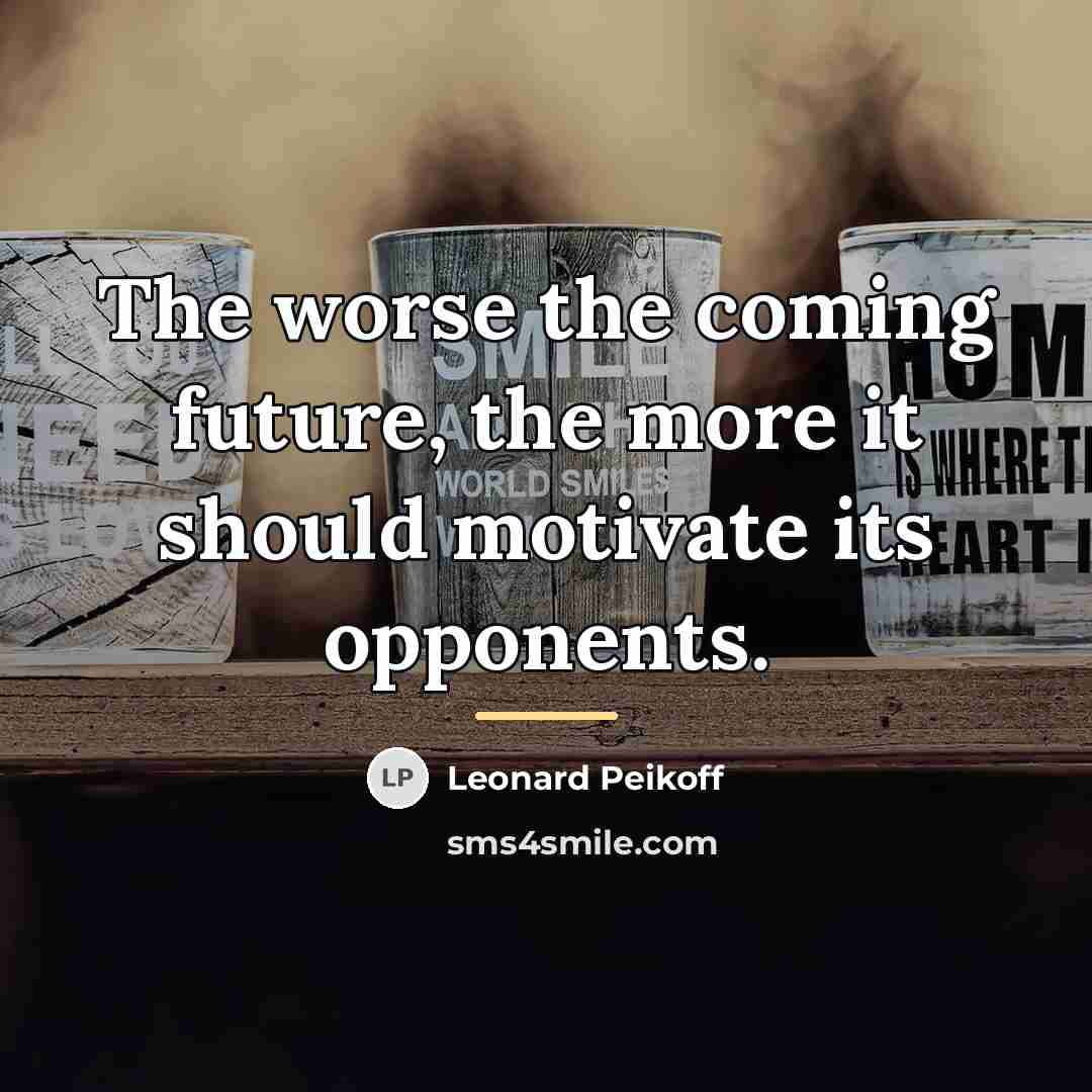 “The worse the coming future, the more it should motivate…” quote by Leonard Peikoff