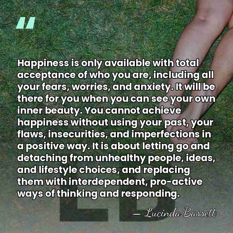 Happiness is only available with total acceptance of who you are, including&hellip; - Lucinda Bassett