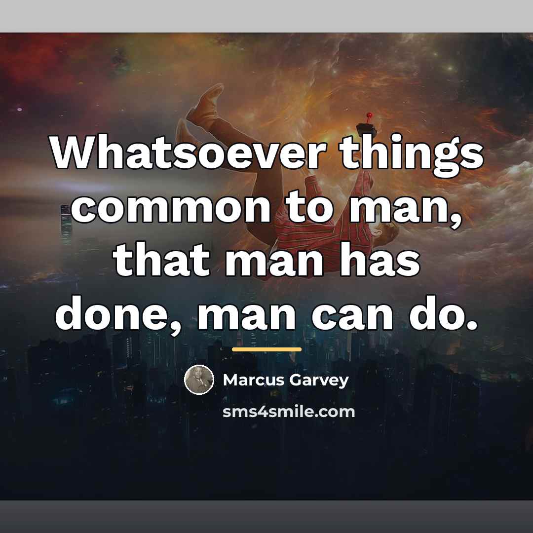 “Whatsoever things common to man, that man has done, man…” quote by Marcus Garvey
