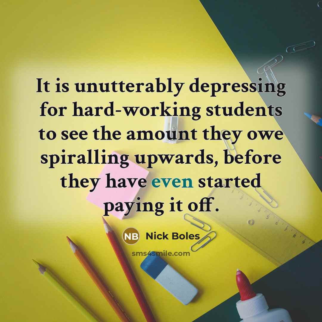 “It is unutterably depressing for hard-working students to see the amount they owe spiralling upwards, before they have even started paying it off.” quote by Nick Boles