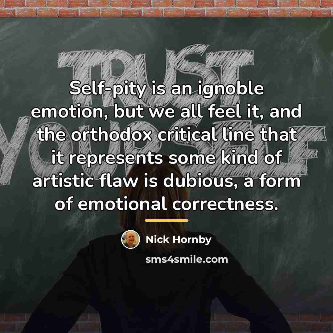 “Self-pity is an ignoble emotion, but we all feel it,…” quote by Nick Hornby