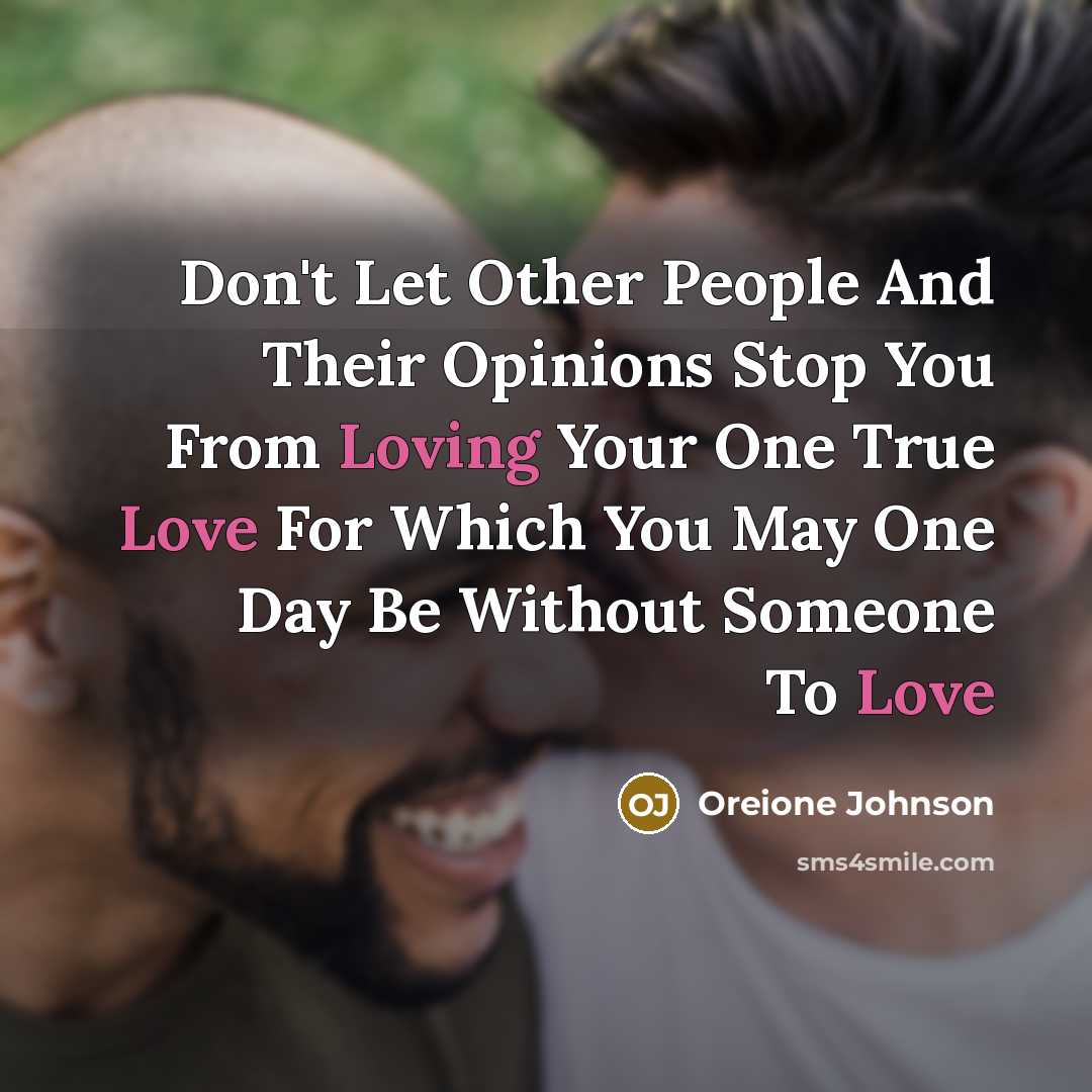 “Don't Let Other People And Their Opinions Stop You From Loving Your One True Love For Which You May One Day Be Without Someone To Love” quote by Oreione Johnson