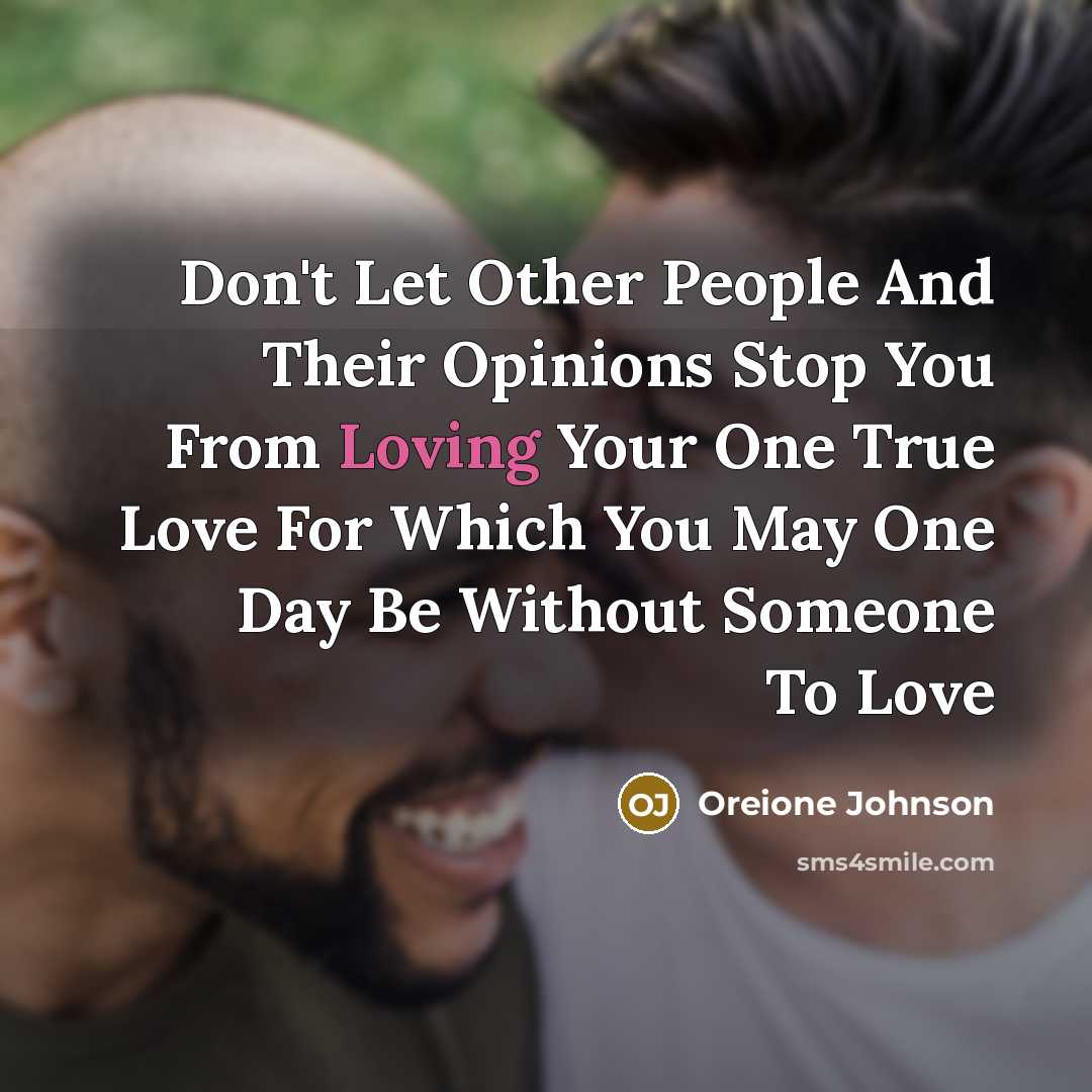 “Don't Let Other People And Their Opinions Stop You From Loving Your One True Love For Which You May One Day Be Without Someone To Love” quote by Oreione Johnson