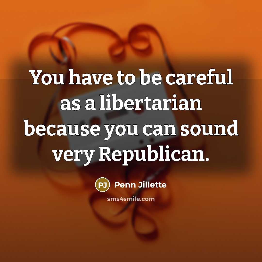 “You have to be careful as a libertarian because you…” quote by Penn Jillette