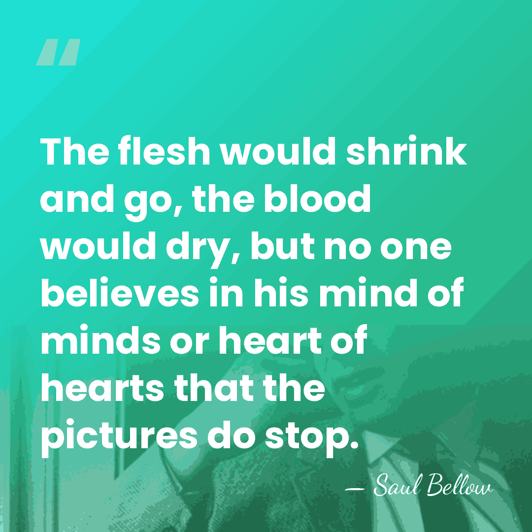 The flesh would shrink and go, the blood would dry, but no&hellip; - Saul Bellow