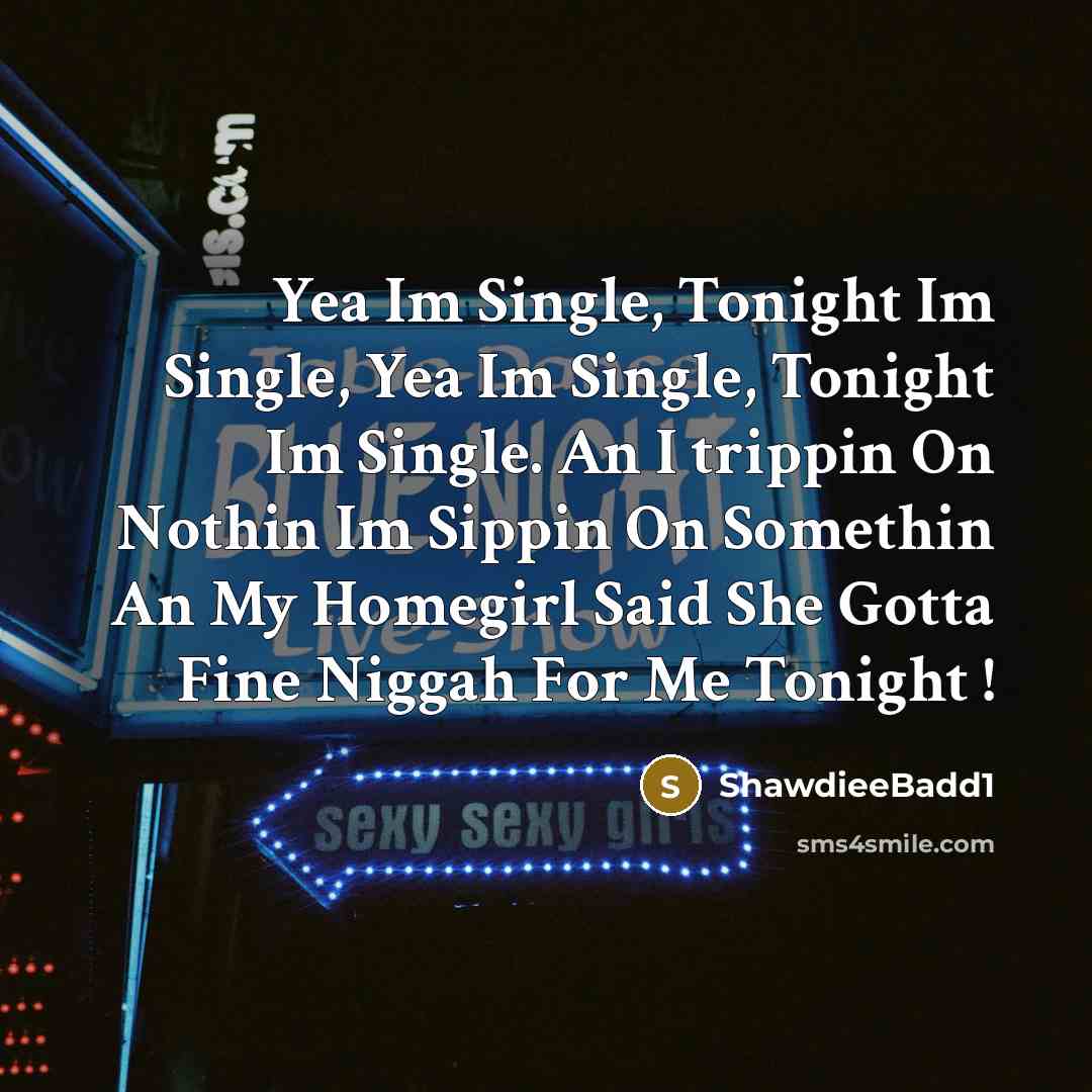“Yea Im Single, Tonight Im Single, Yea Im Single, Tonight Im Single. An I trippin On Nothin Im Sippin On Somethin An My Homegirl Said She Gotta Fine Niggah For Me Tonight !” quote by ShawdieeBadd1