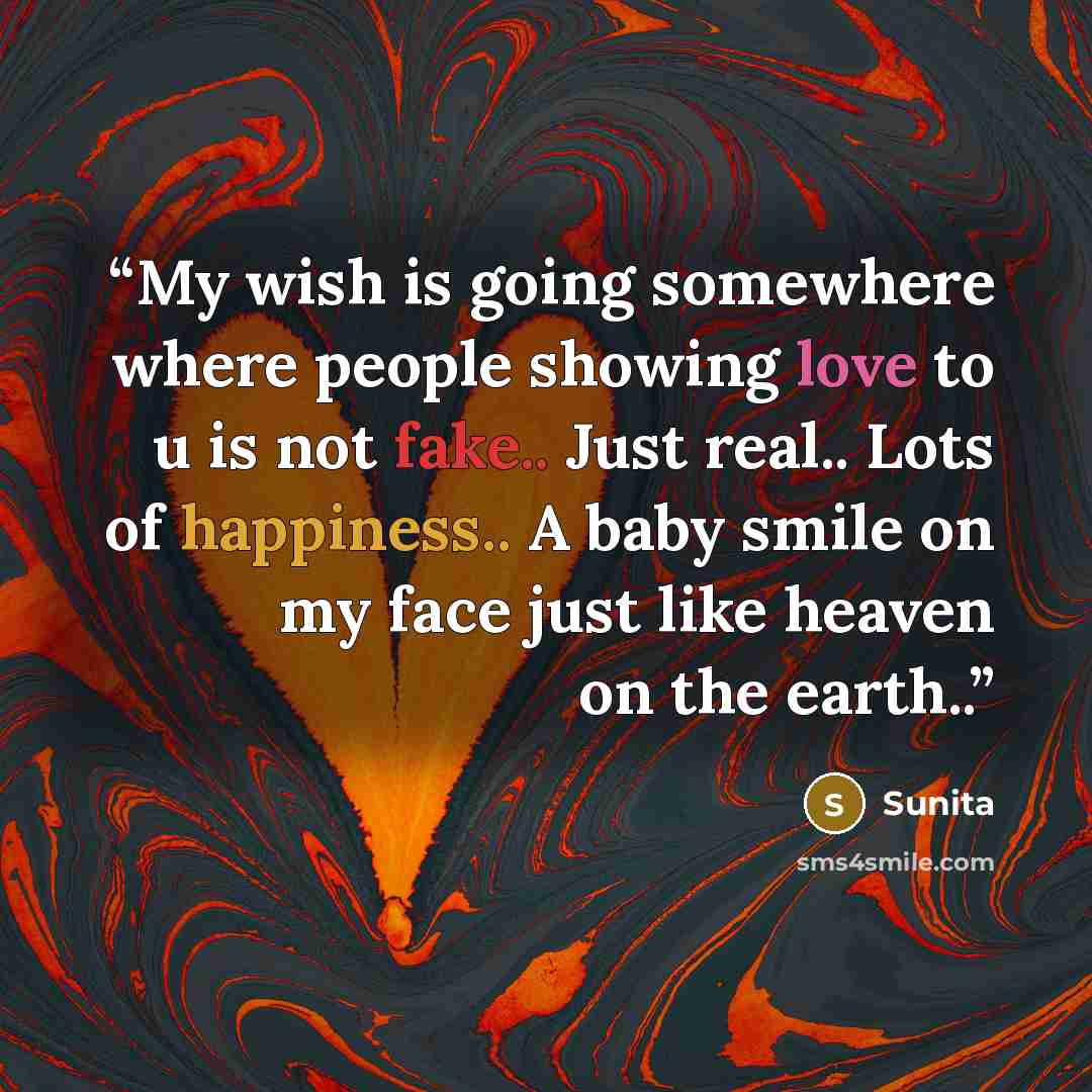 “My wish is going somewhere where people showing love to u is not fake.. Just real.. Lots of happiness.. A baby smile on my face just like heaven on the earth..” quote by sunita