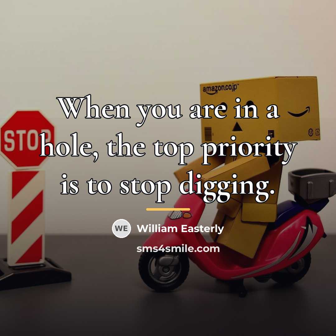 “When you are in a hole, the top priority is…” quote by William Easterly