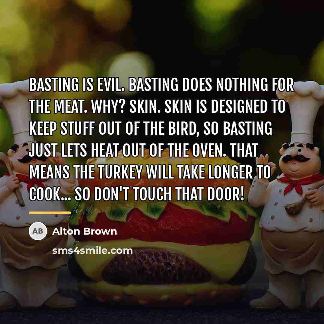 “Basting is evil. Basting does nothing for the meat. Why?…” quote by Alton Brown