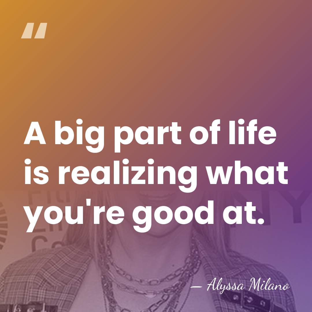 A big part of life is realizing what you're good at. - Alyssa Milano