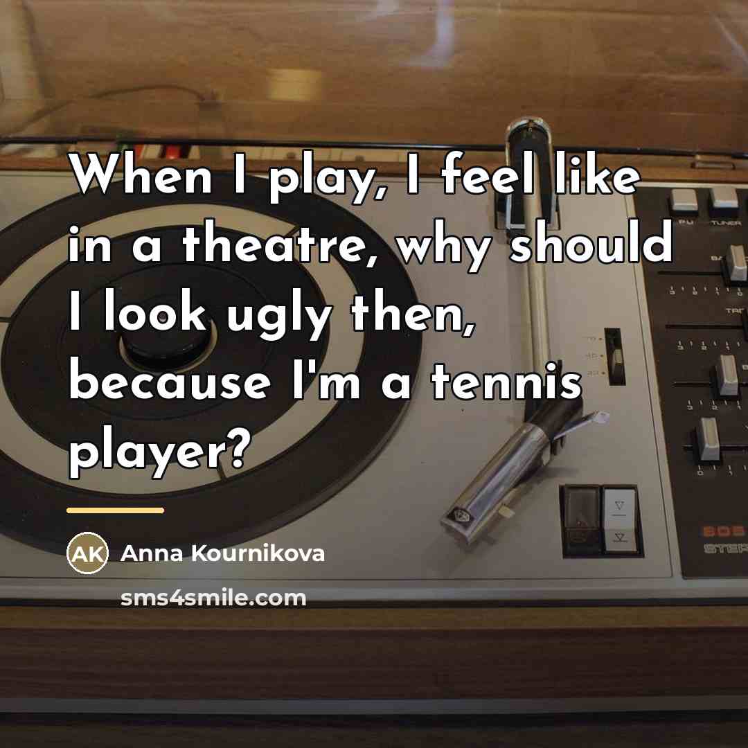 “When I play, I feel like in a theatre, why…” quote by Anna Kournikova