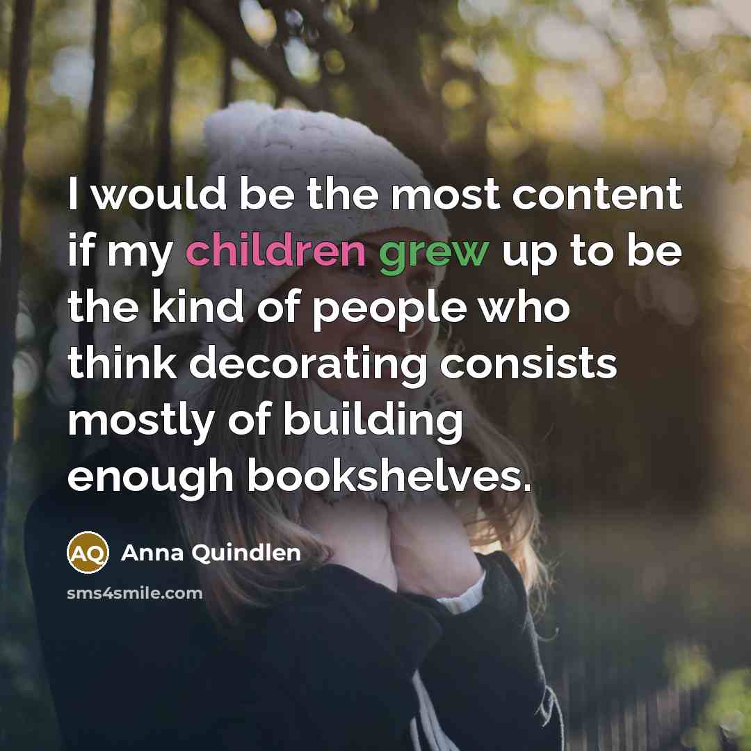 “I would be the most content if my children grew up to be the kind of people who think decorating consists mostly of building enough bookshelves.” quote by Anna Quindlen