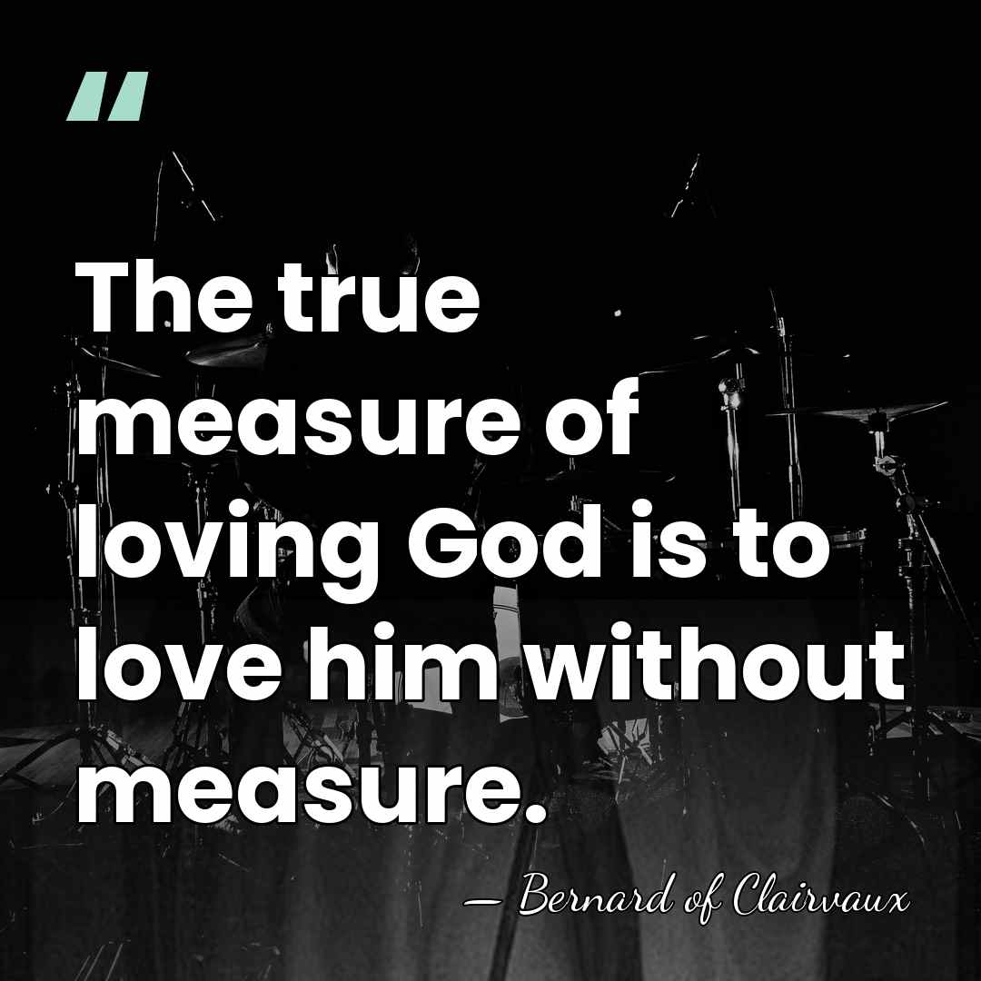The true measure of loving God is to love him without measure. - Bernard of Clairvaux