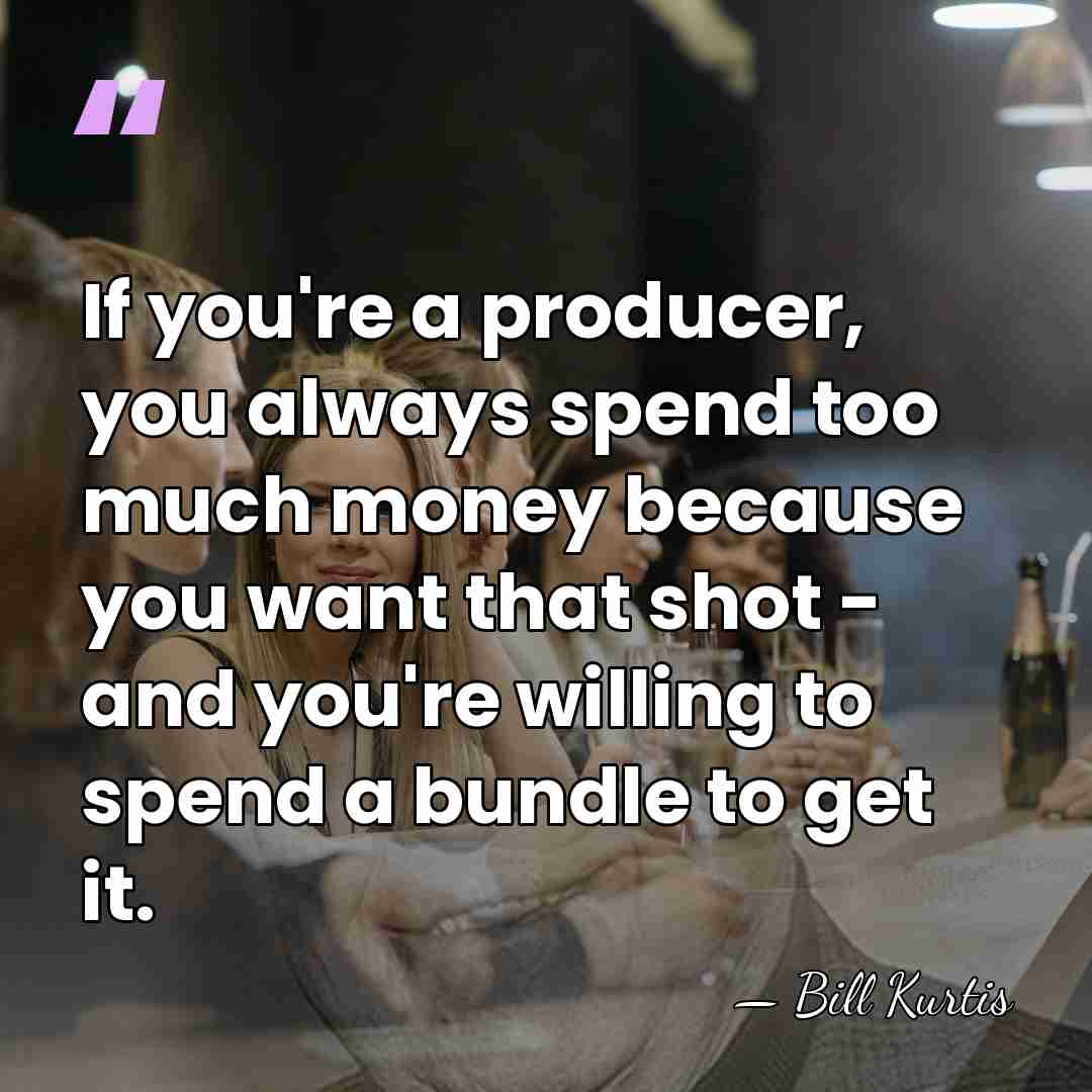 If you're a producer, you always spend too much money because you&hellip; - Bill Kurtis