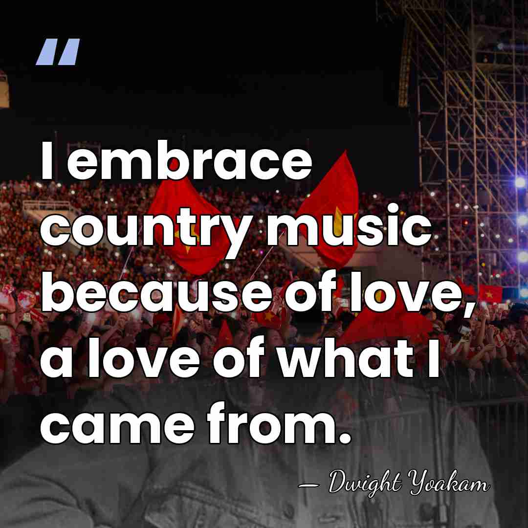 I embrace country music because of love, a love of what I&hellip; - Dwight Yoakam