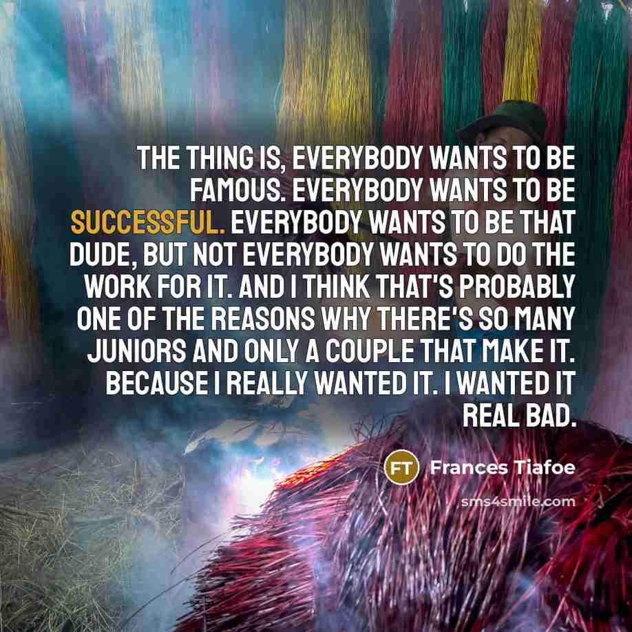 “The thing is, everybody wants to be famous. Everybody wants…” quote by Frances Tiafoe
