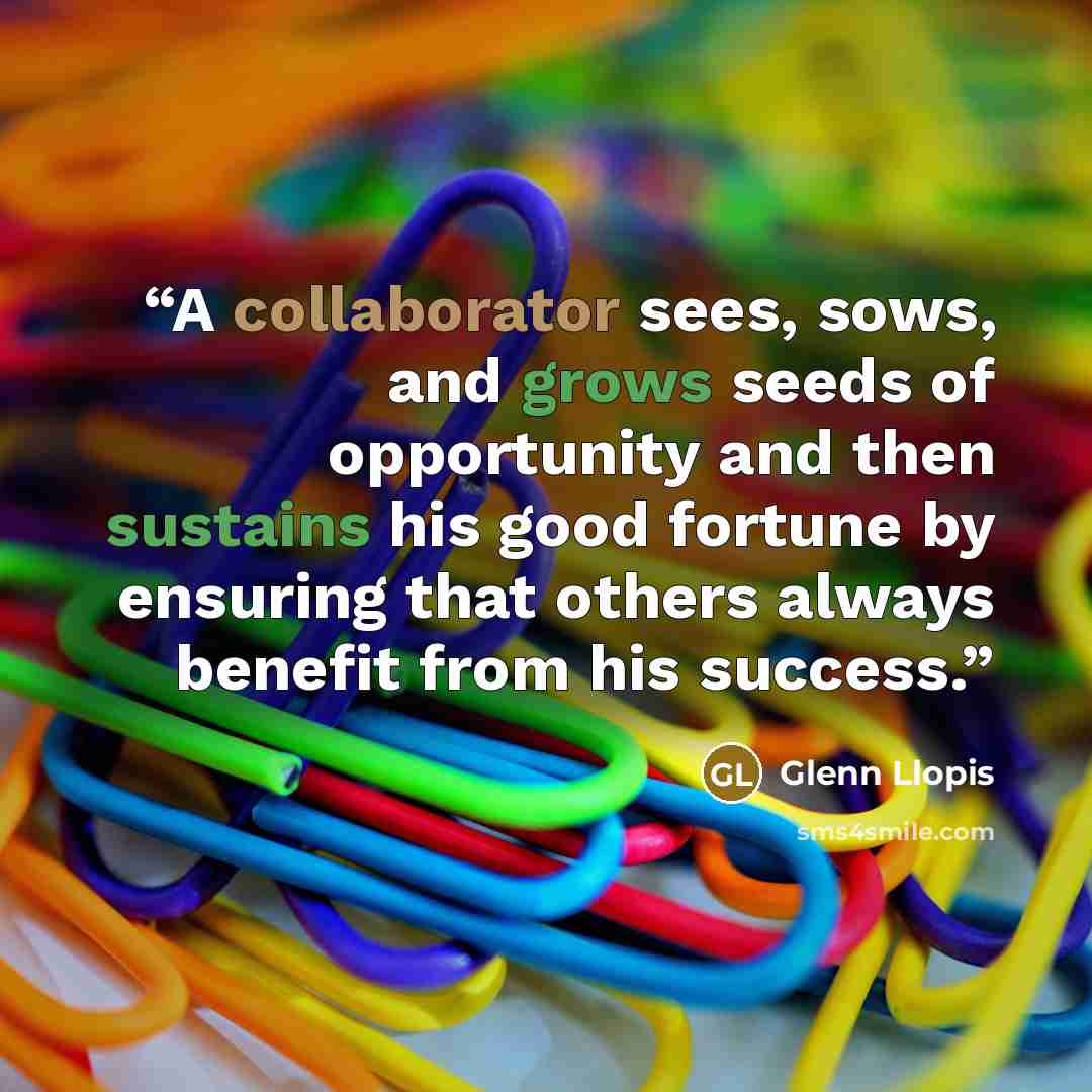 “A collaborator sees, sows, and grows seeds of opportunity and then sustains his good fortune by ensuring that others always benefit from his success.” quote by Glenn Llopis