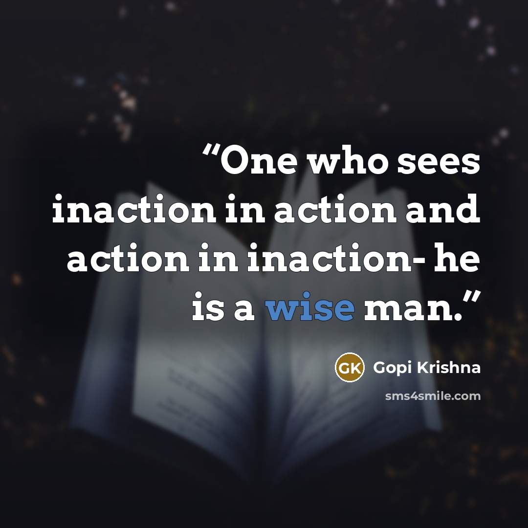 “One who sees inaction in action and action in inaction- he is a wise man.” quote by Gopi Krishna