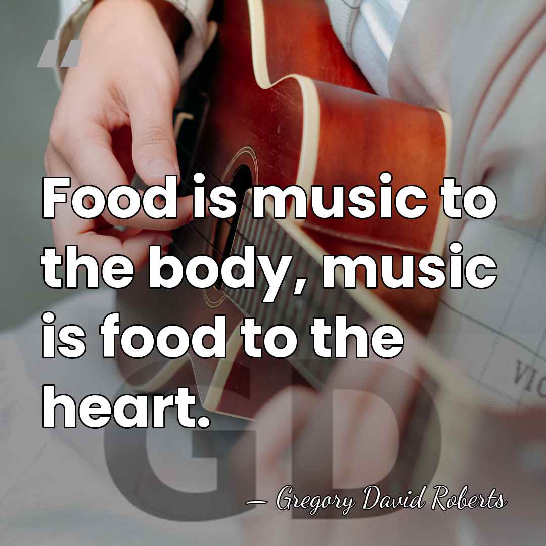 Food is music to the body, music is food to the heart. - Gregory David Roberts