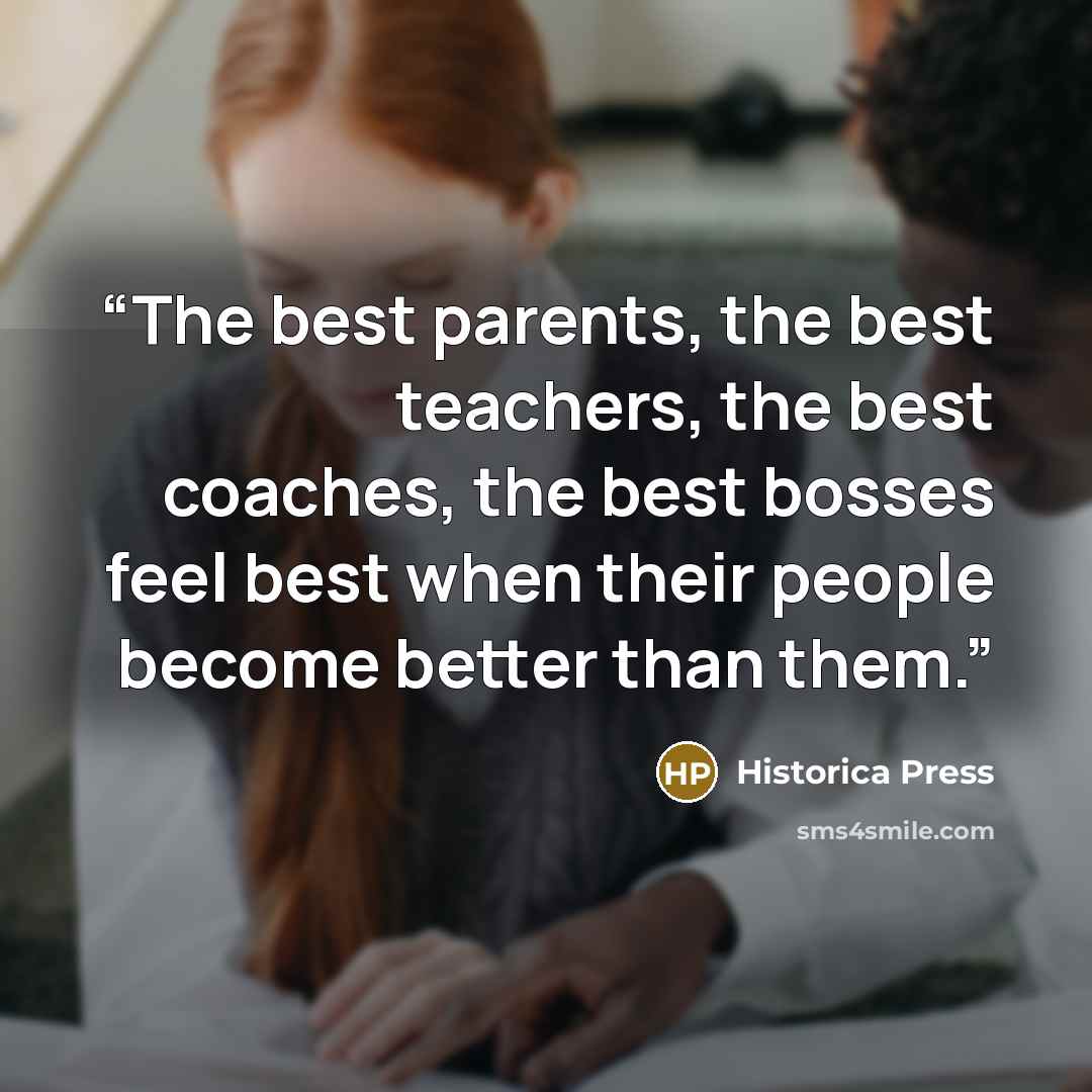 “The best parents, the best teachers, the best coaches, the best bosses feel best when their people become better than them.” quote by Historica Press