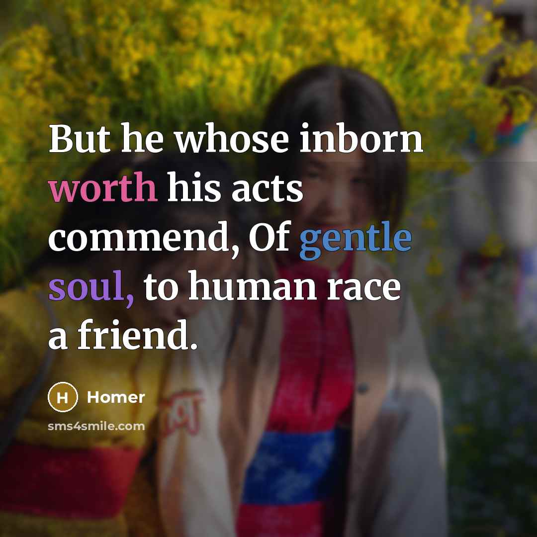 “But he whose inborn worth his acts commend, Of gentle soul, to human race a friend.” quote by Homer