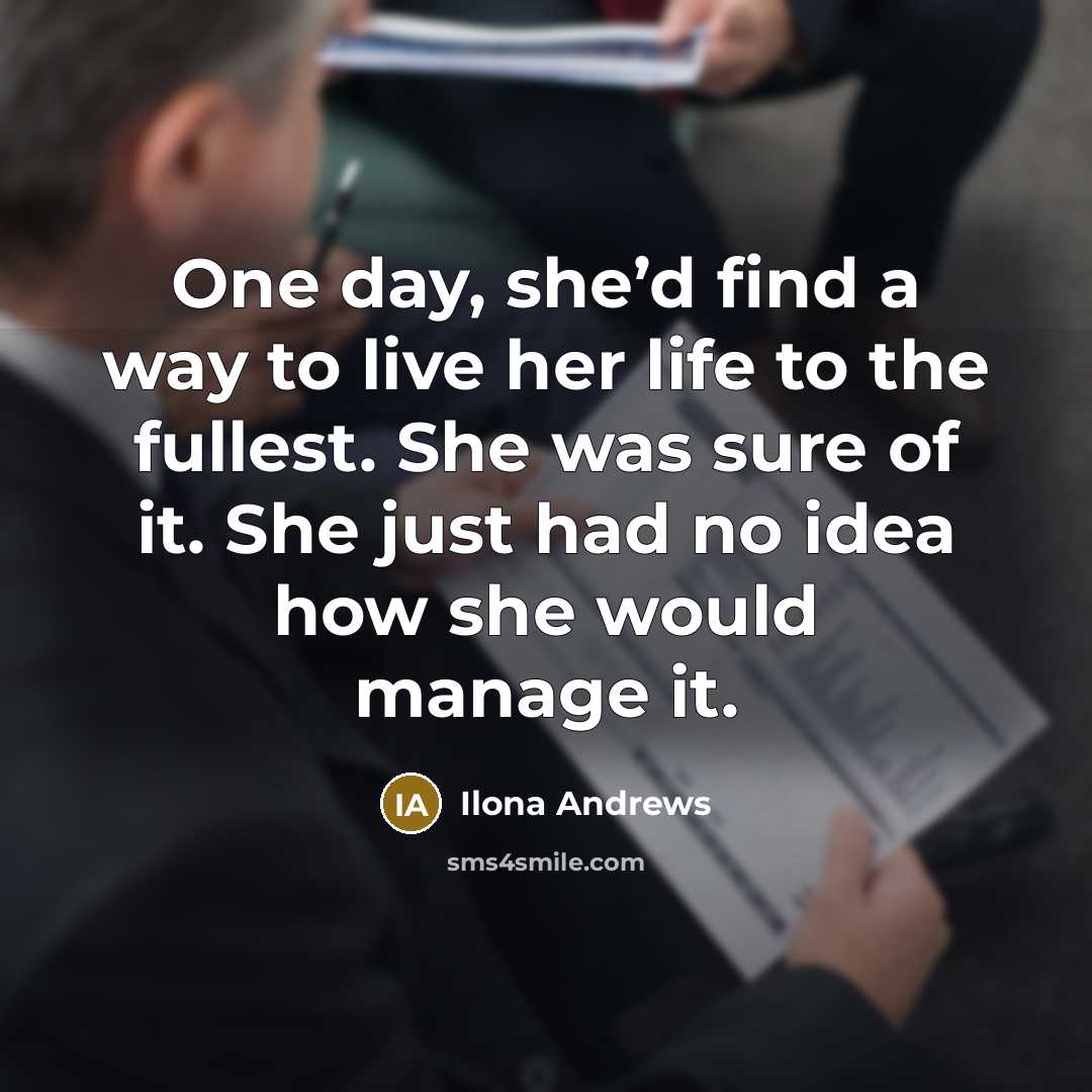 “One day, she’d find a way to live her life to the fullest. She was sure of it. She just had no idea how she would manage it.” quote by Ilona Andrews