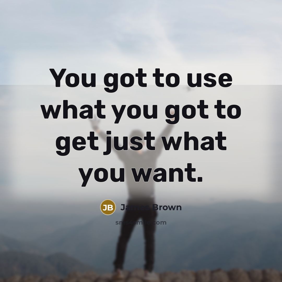 “You got to use what you got to get just…” quote by James Brown