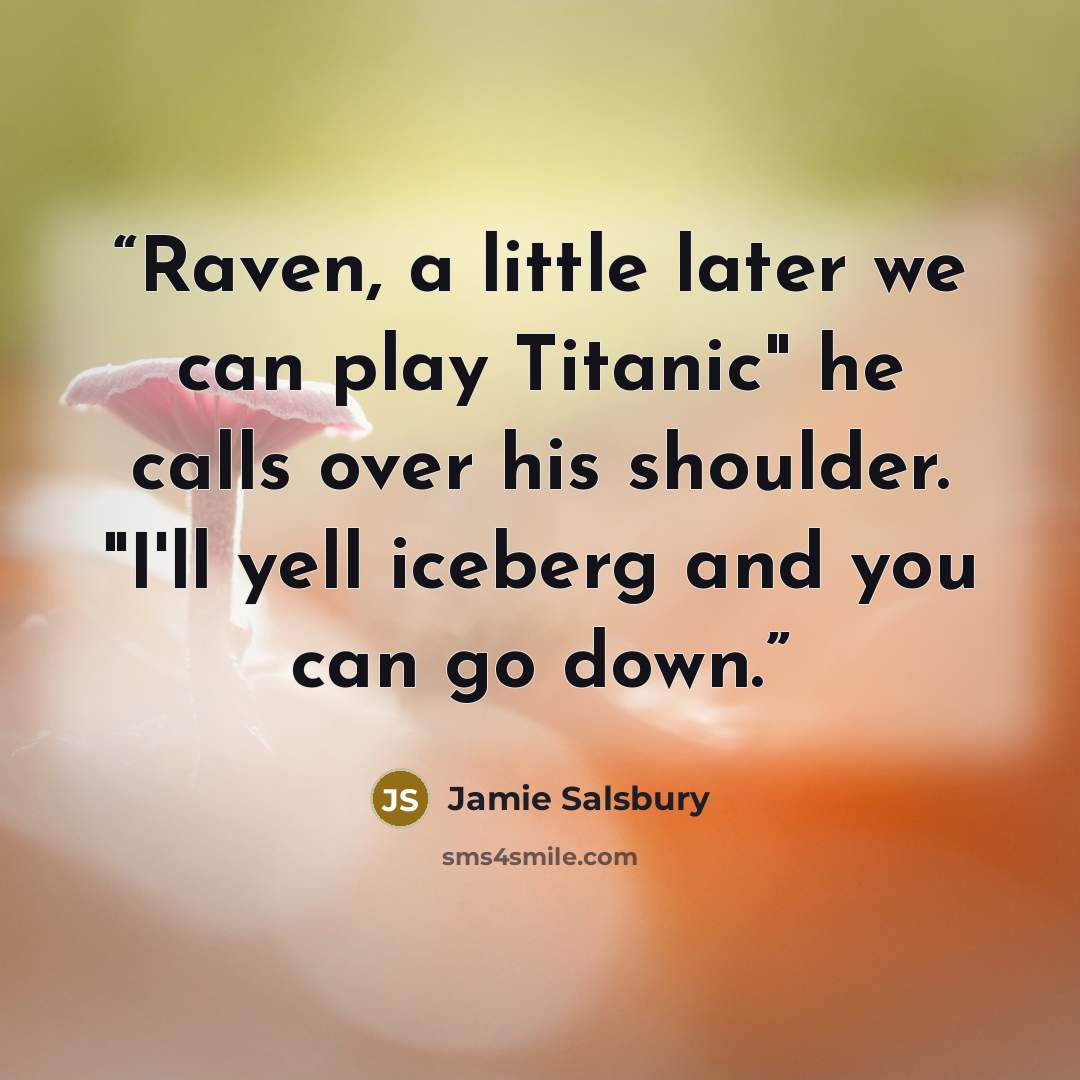 “Raven, a little later we can play Titanic" he calls over his shoulder. "I'll yell iceberg and you can go down.” quote by Jamie Salsbury