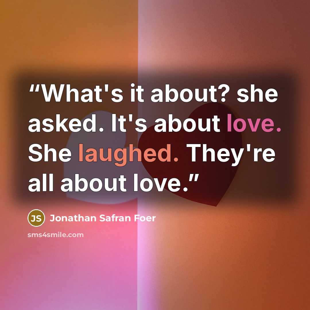 “What's it about? she asked. It's about love. She laughed. They're all about love.” quote by Jonathan Safran Foer