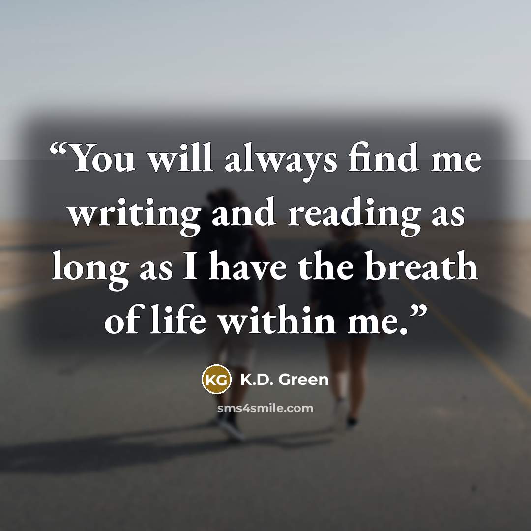 “You will always find me writing and reading as long as I have the breath of life within me.” quote by K.D. Green