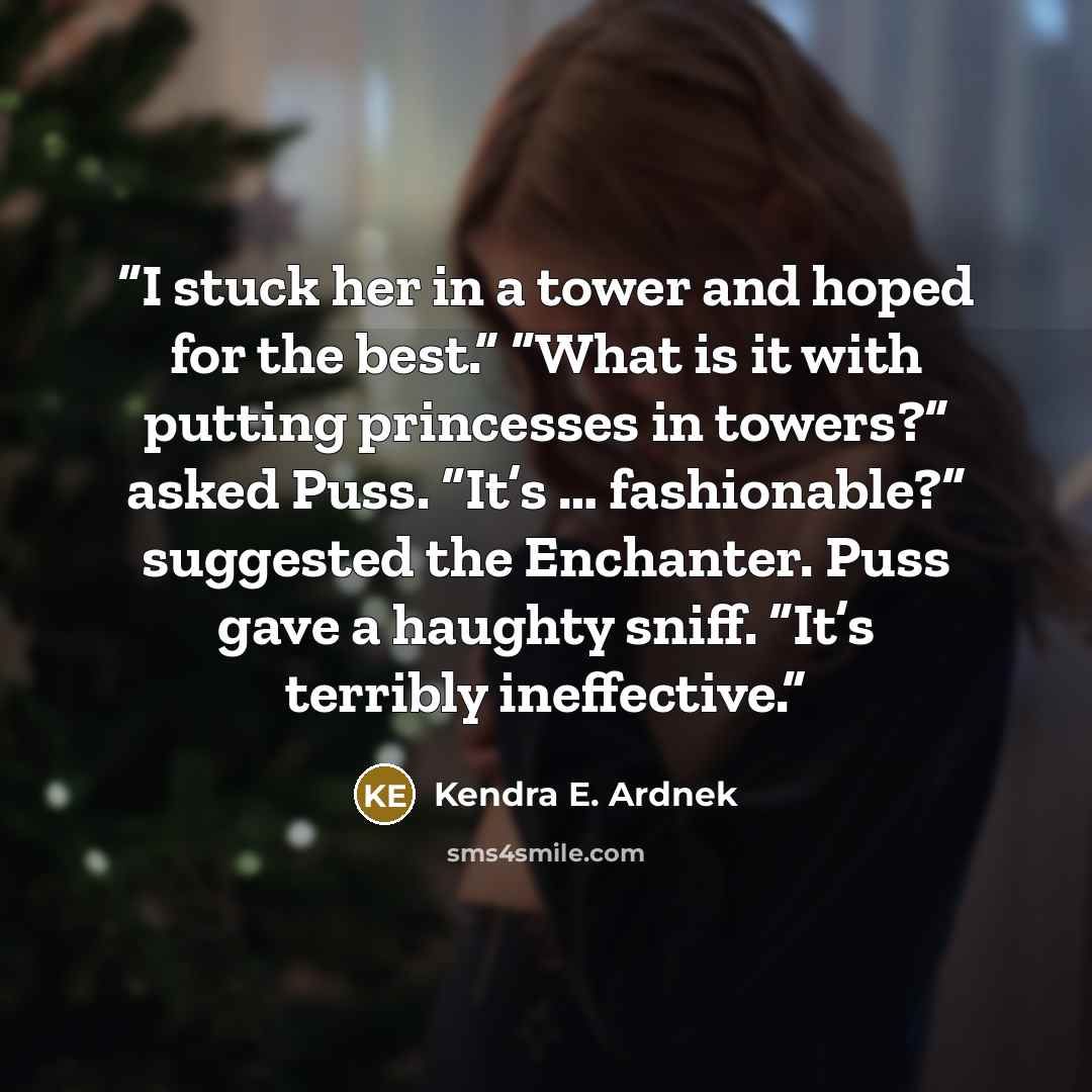 “I stuck her in a tower and hoped for the best.” “What is it with putting princesses in towers?” asked Puss. “It’s … fashionable?” suggested the Enchanter. Puss gave a haughty sniff. “It’s terribly ineffective.” quote by Kendra E. Ardnek
