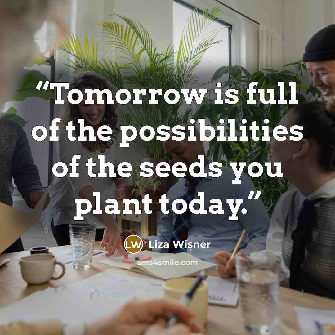 “Tomorrow is full of the possibilities of the seeds you plant today.” quote by Liza Wisner