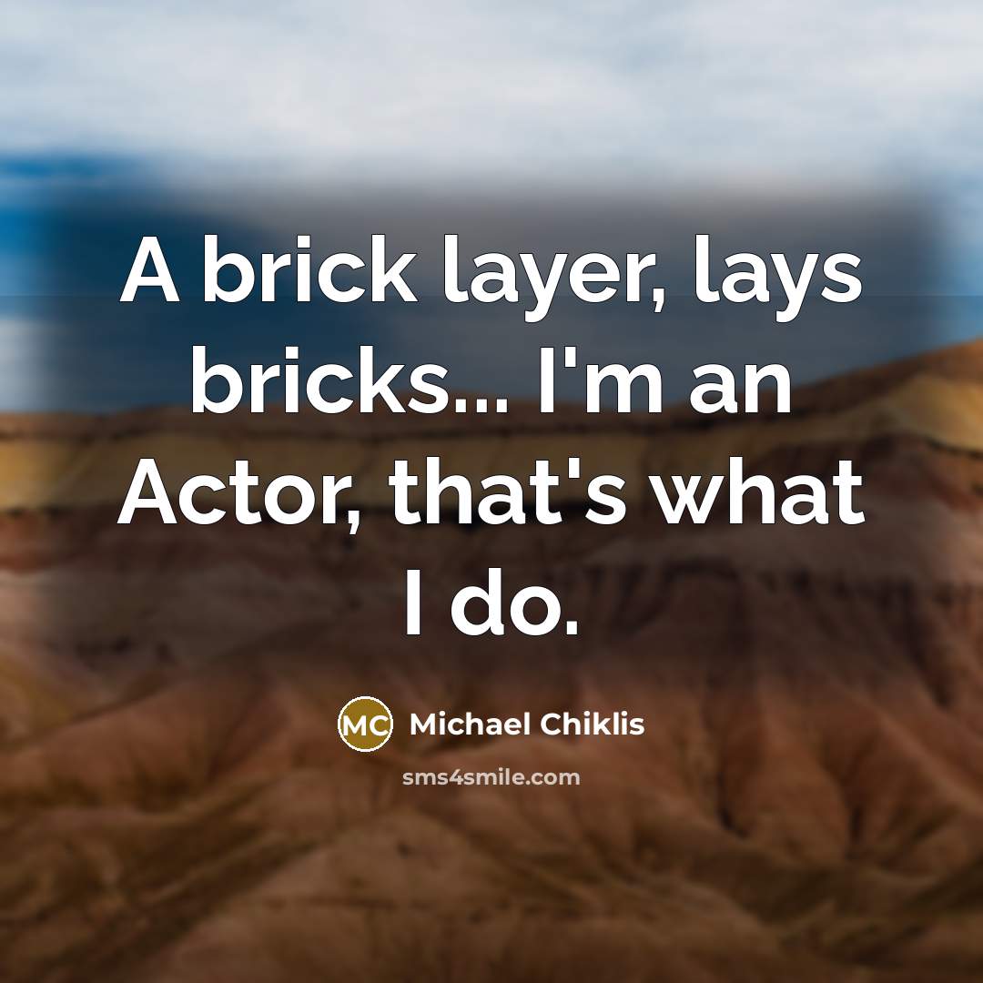 “A brick layer, lays bricks... I'm an Actor, that's what…” quote by Michael Chiklis