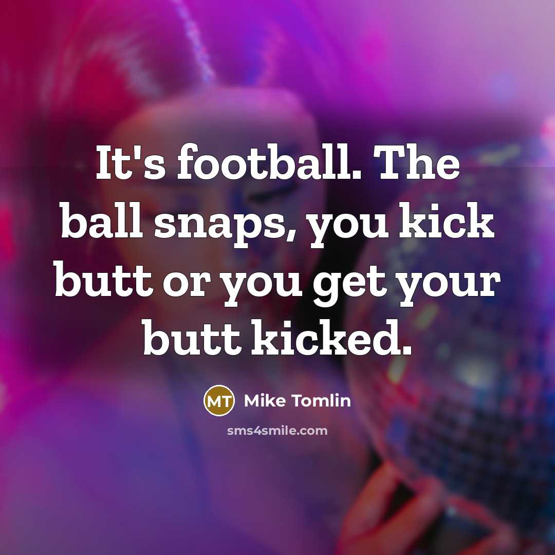 “It's football. The ball snaps, you kick butt or you…” quote by Mike Tomlin