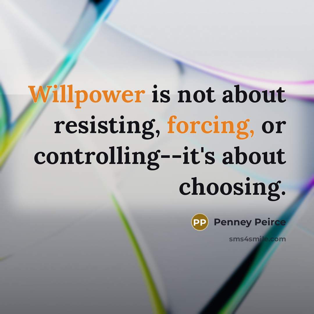 “Willpower is not about resisting, forcing, or controlling--it's about choosing.” quote by Penney Peirce