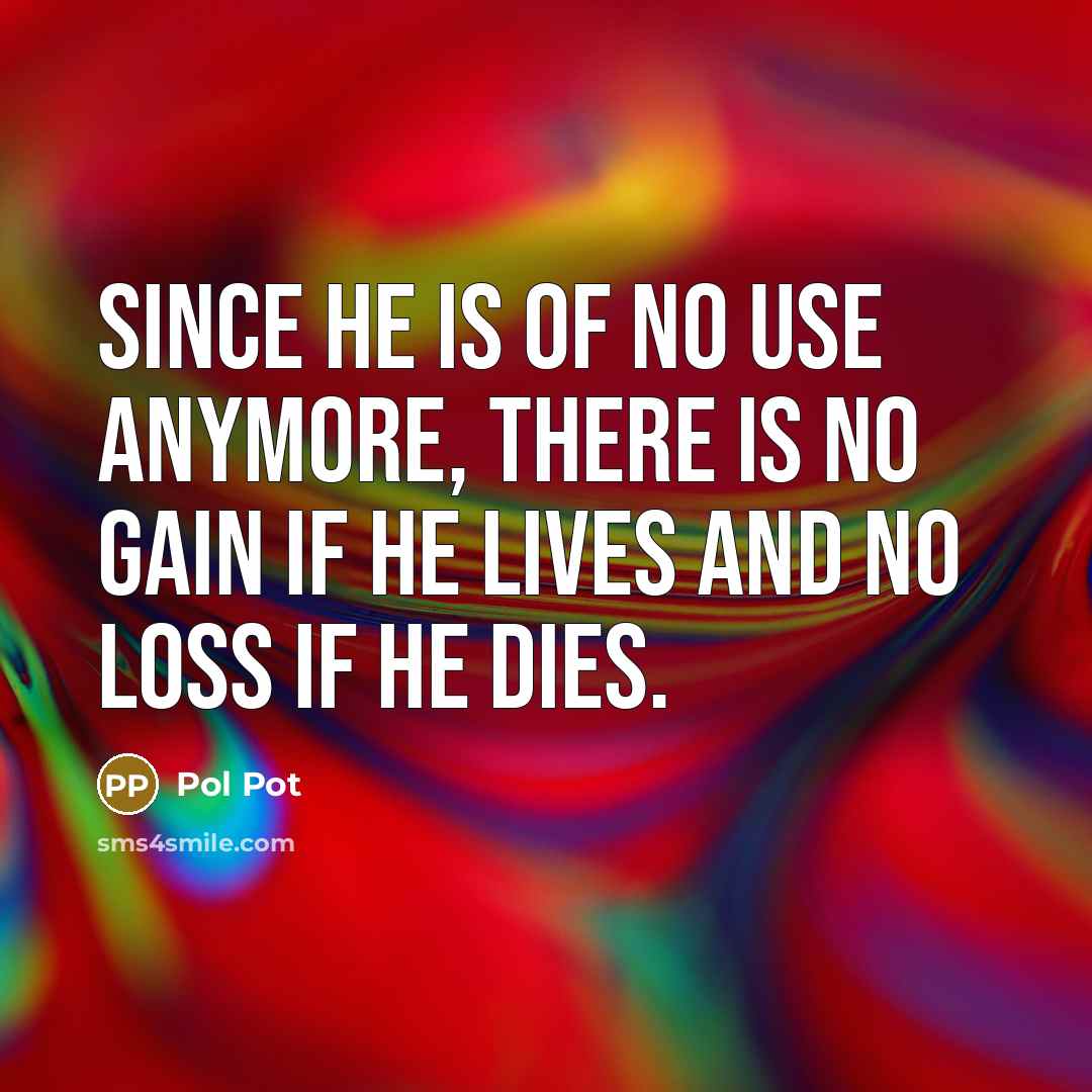 “Since he is of no use anymore, there is no…” quote by Pol Pot