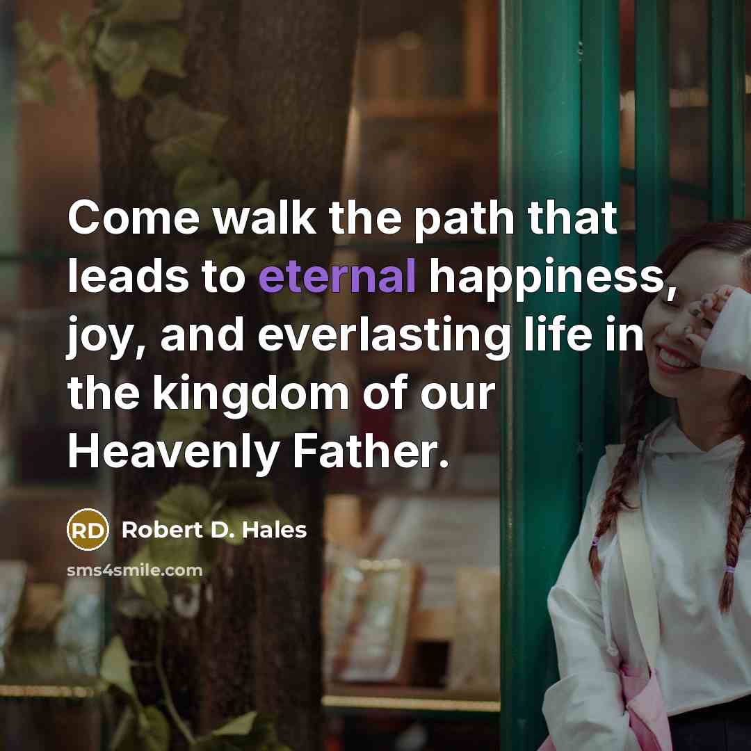 “Come walk the path that leads to eternal happiness, joy,…” quote by Robert D. Hales