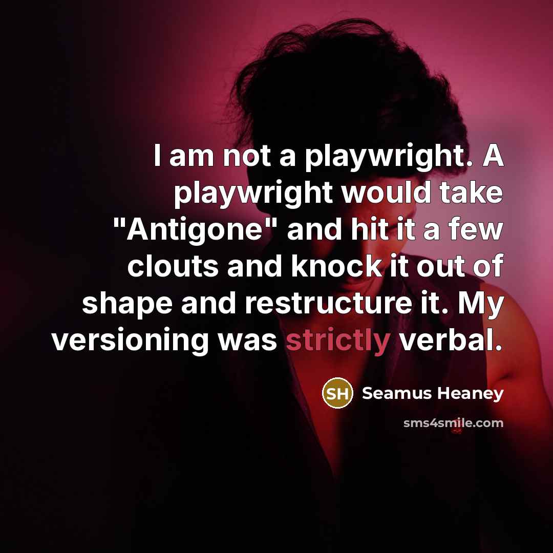 “I am not a playwright. A playwright would take "Antigone" and hit it a few clouts and knock it out of shape and restructure it. My versioning was strictly verbal.” quote by Seamus Heaney