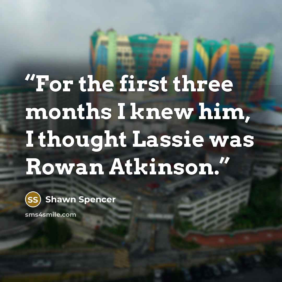 “For the first three months I knew him, I thought Lassie was Rowan Atkinson.” quote by Shawn Spencer
