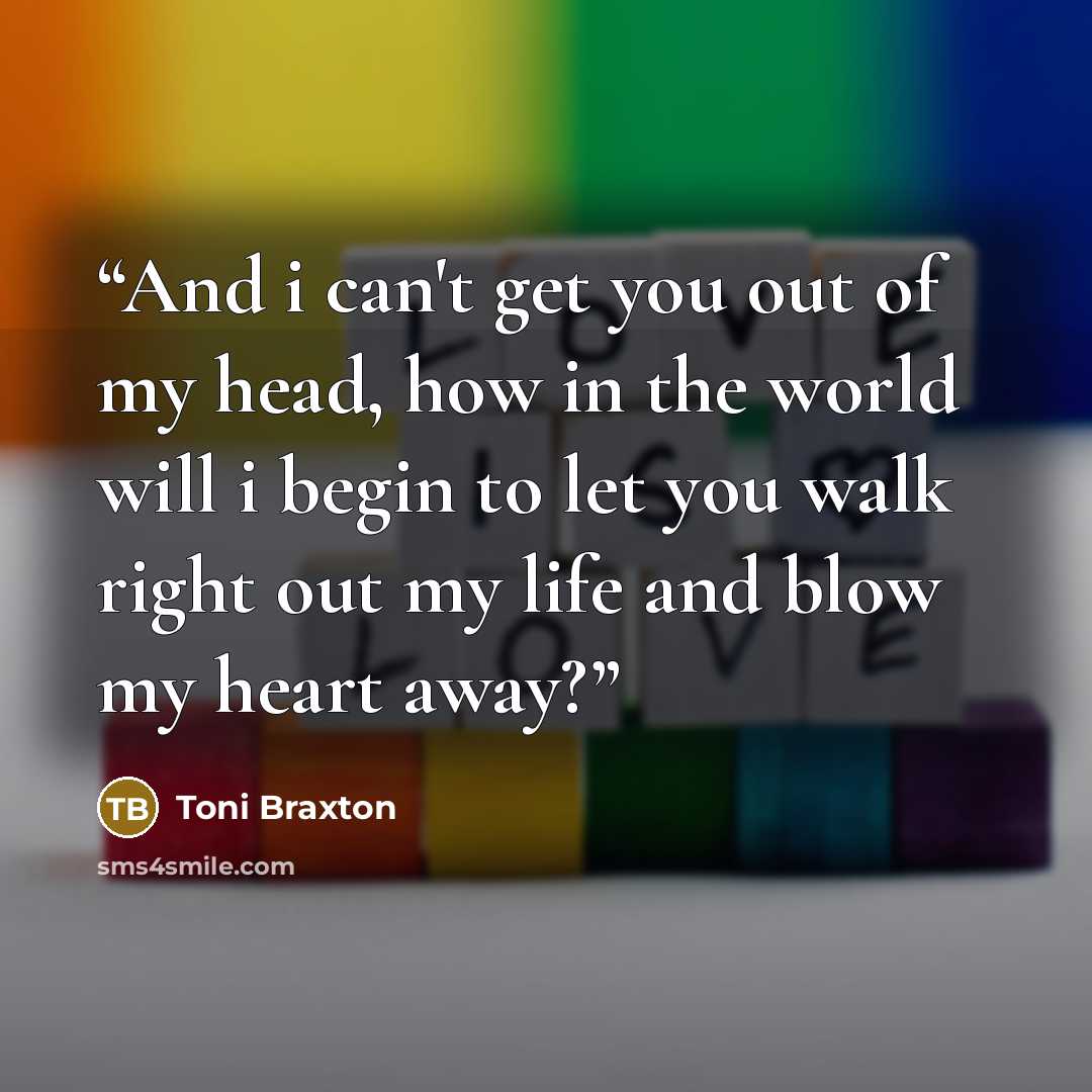 “And i can't get you out of my head, how in the world will i begin to let you walk right out my life and blow my heart away?” quote by Toni Braxton