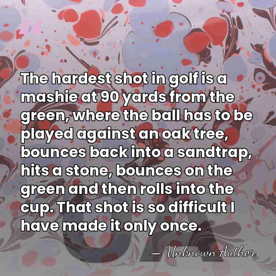 The hardest shot in golf is a mashie at 90 yards from&hellip; - Unknown Author