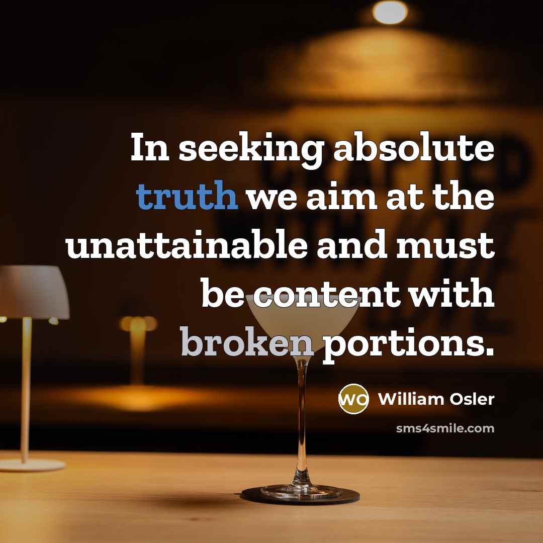 “In seeking absolute truth we aim at the unattainable and must be content with broken portions.” quote by William Osler