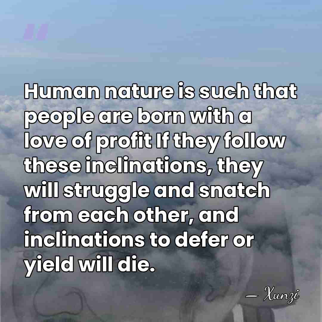 Human nature is such that people are born with a love of&hellip; - Xunzi