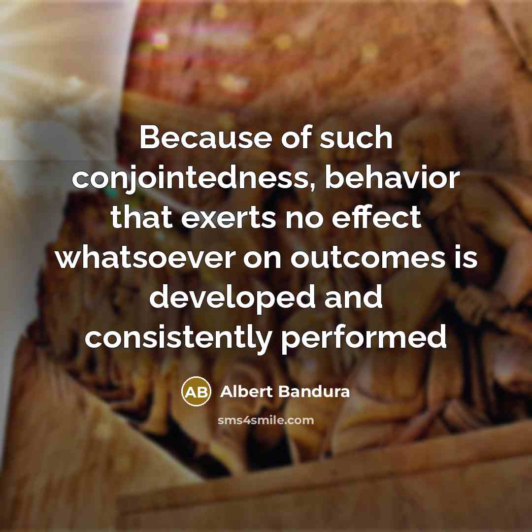 “Because of such conjointedness, behavior that exerts no effect whatsoever…” quote by Albert Bandura