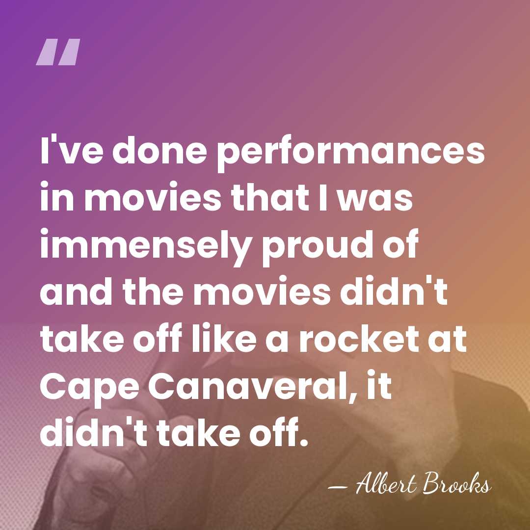 I've done performances in movies that I was immensely proud of and&hellip; - Albert Brooks