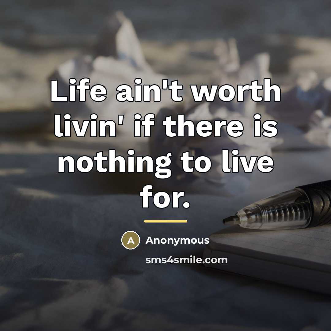 “Life ain't worth livin' if there is nothing to live…” quote by Anonymous