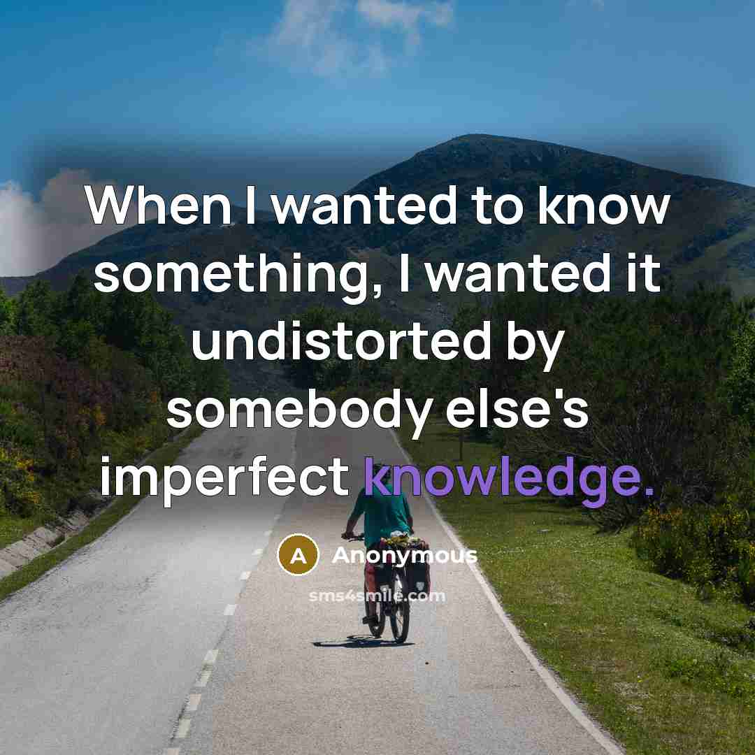 “When I wanted to know something, I wanted it undistorted by somebody else's imperfect knowledge.” quote by Anonymous