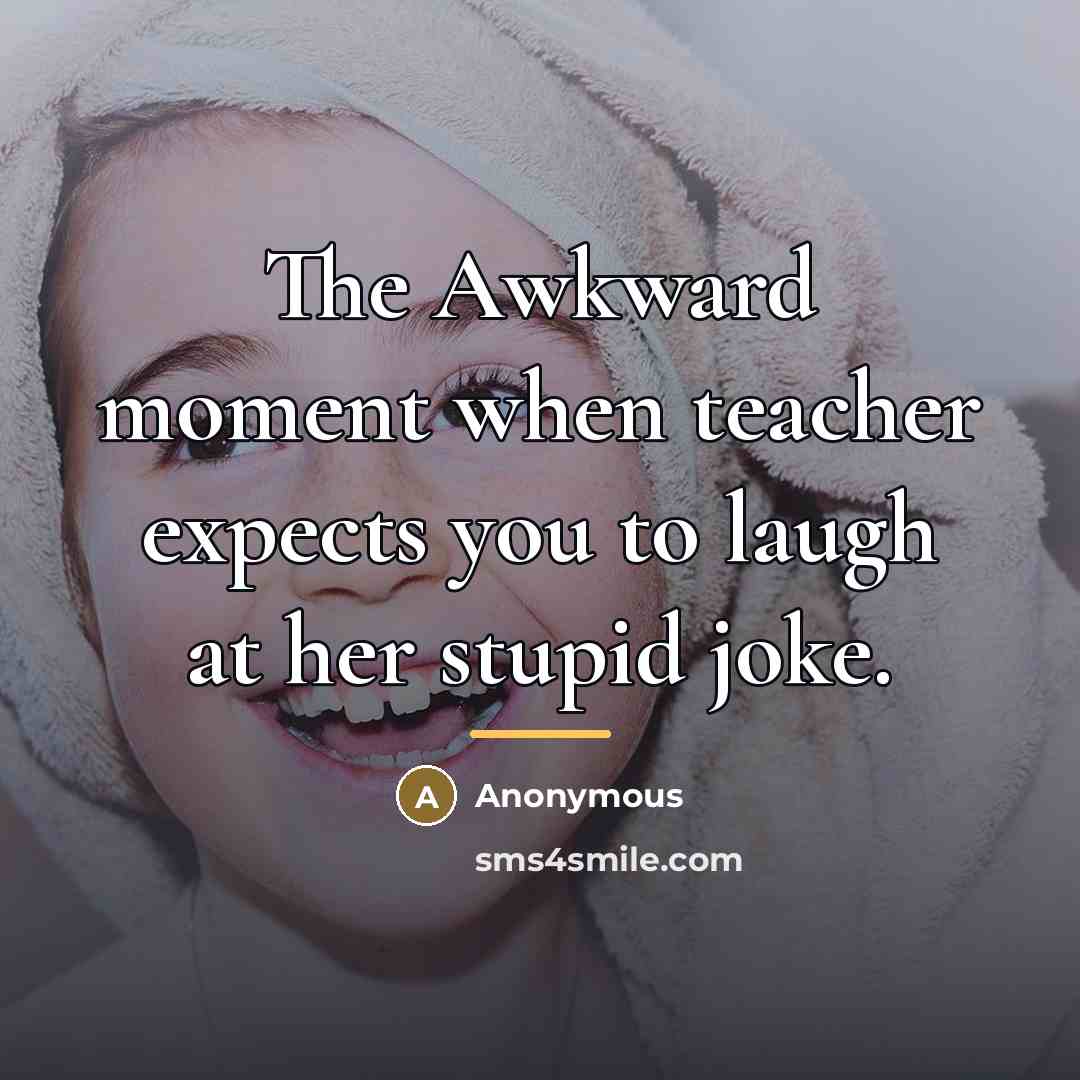 “The Awkward moment when teacher expects you to laugh at…” quote by Anonymous