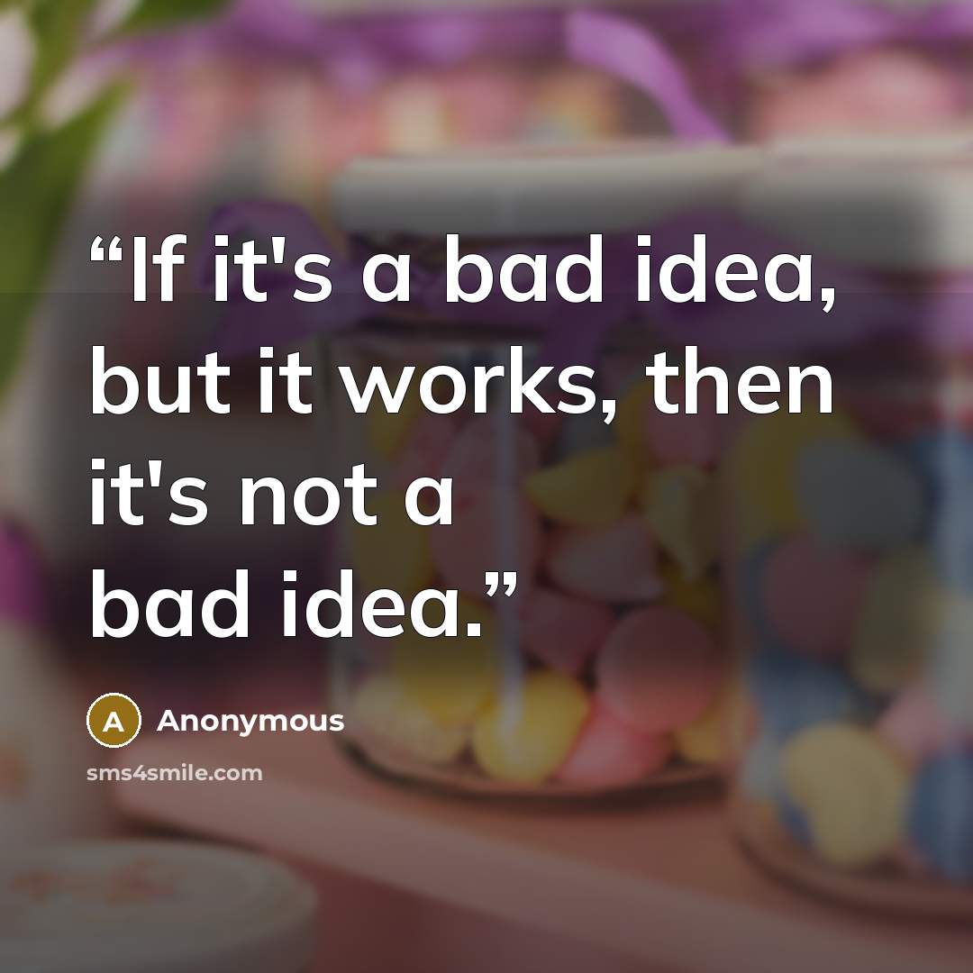 “If it's a bad idea, but it works, then it's not a bad idea.” quote by Anonymous