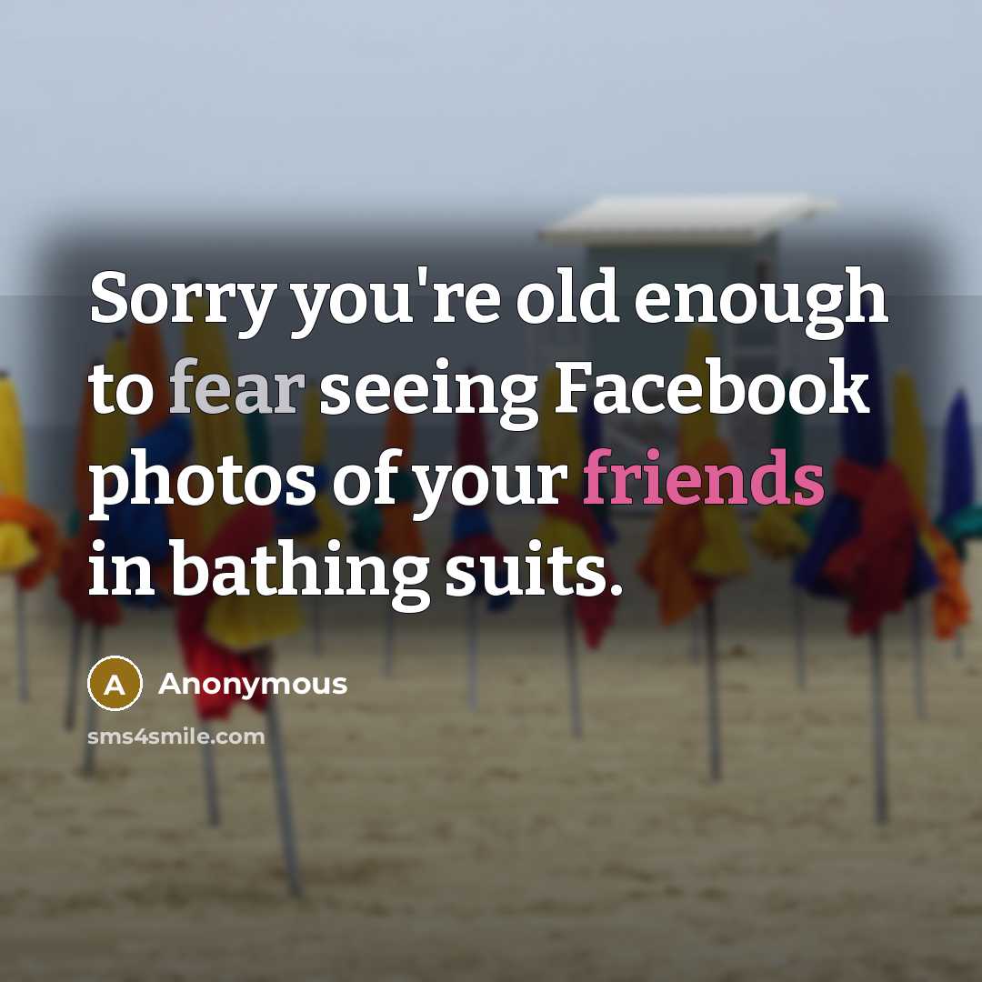 “Sorry you're old enough to fear seeing Facebook photos of your friends in bathing suits.” quote by Anonymous